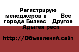 Регистрирую менеджеров в  NL - Все города Бизнес » Другое   . Адыгея респ.